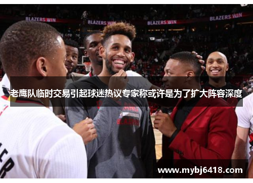 老鹰队临时交易引起球迷热议专家称或许是为了扩大阵容深度