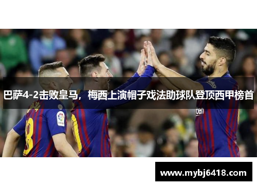 巴萨4-2击败皇马，梅西上演帽子戏法助球队登顶西甲榜首