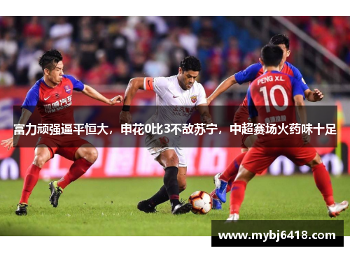 富力顽强逼平恒大，申花0比3不敌苏宁，中超赛场火药味十足