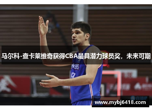 马尔科-查卡莱维奇获得CBA最具潜力球员奖，未来可期