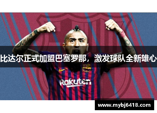 比达尔正式加盟巴塞罗那，激发球队全新雄心