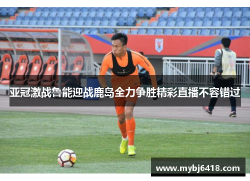 亚冠激战鲁能迎战鹿岛全力争胜精彩直播不容错过