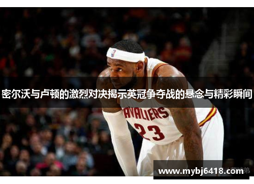 密尔沃与卢顿的激烈对决揭示英冠争夺战的悬念与精彩瞬间