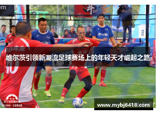 维尔茨引领新潮流足球赛场上的年轻天才崛起之路