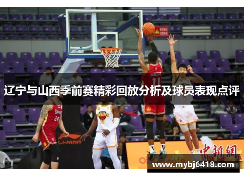 辽宁与山西季前赛精彩回放分析及球员表现点评