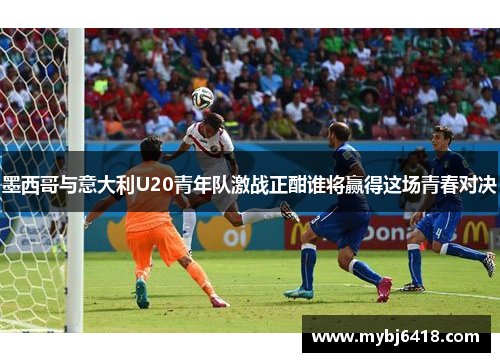 墨西哥与意大利U20青年队激战正酣谁将赢得这场青春对决