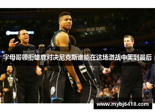 字母哥领衔雄鹿对决尼克斯谁能在这场激战中笑到最后