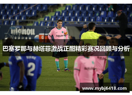 巴塞罗那与赫塔菲激战正酣精彩赛况回顾与分析