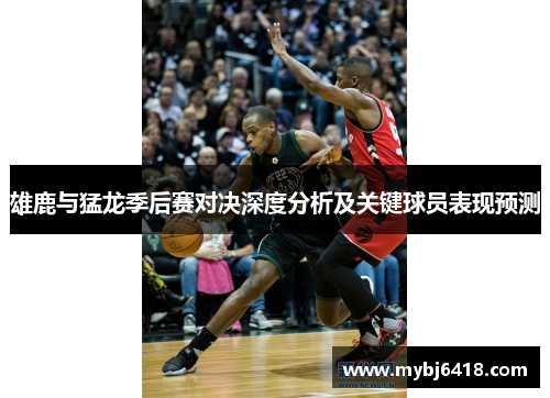 雄鹿与猛龙季后赛对决深度分析及关键球员表现预测