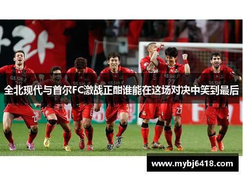 全北现代与首尔FC激战正酣谁能在这场对决中笑到最后