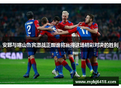 安郅与喀山鲁宾激战正酣谁将赢得这场精彩对决的胜利